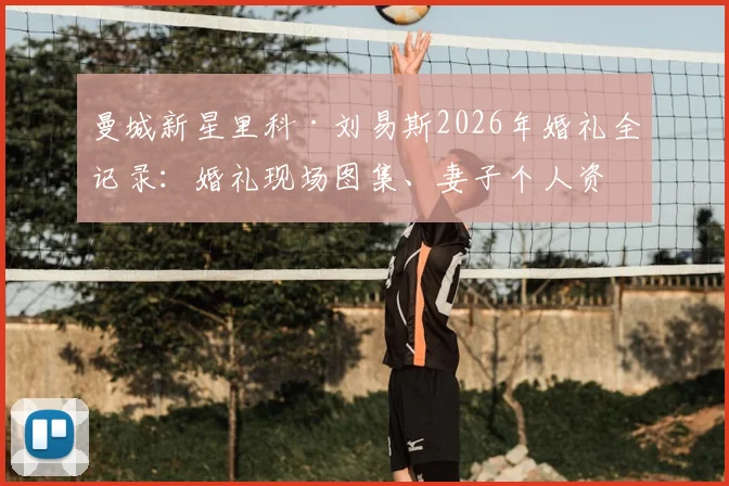 曼城新星里科·刘易斯2026年婚礼全记录:婚礼现场图集、妻子个人资料及婚礼地点详情