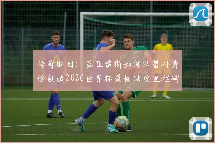 传奇时刻：苏亚雷斯如何以替补身份创造2026世界杯最快助攻里程碑，背后战术解析