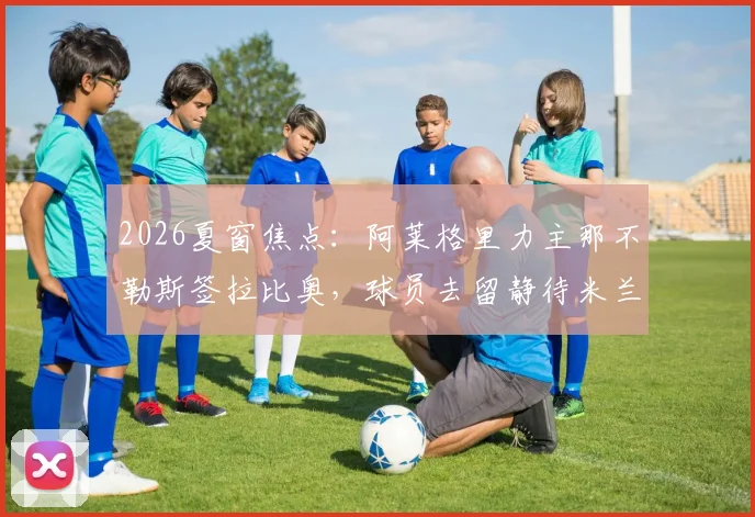 2026夏窗焦点:阿莱格里力主那不勒斯签拉比奥,球员去留静待米兰新帅揭晓