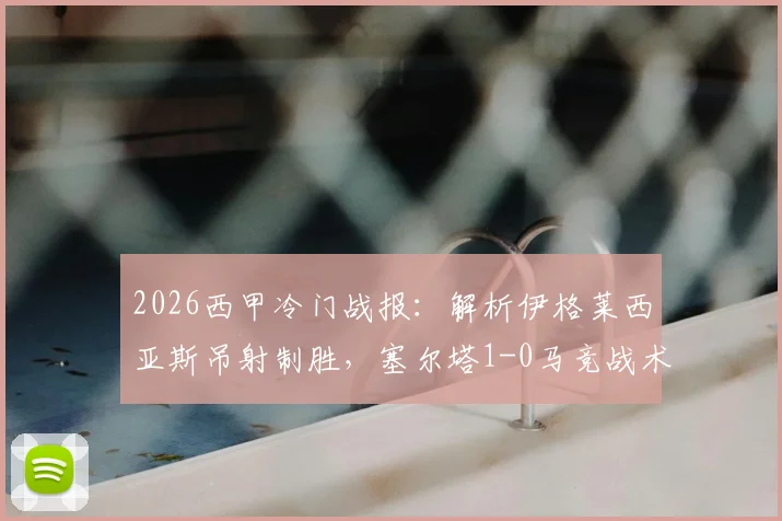 2026西甲冷门战报：解析伊格莱西亚斯吊射制胜，塞尔塔1-0马竞战术关键与历史交锋回顾