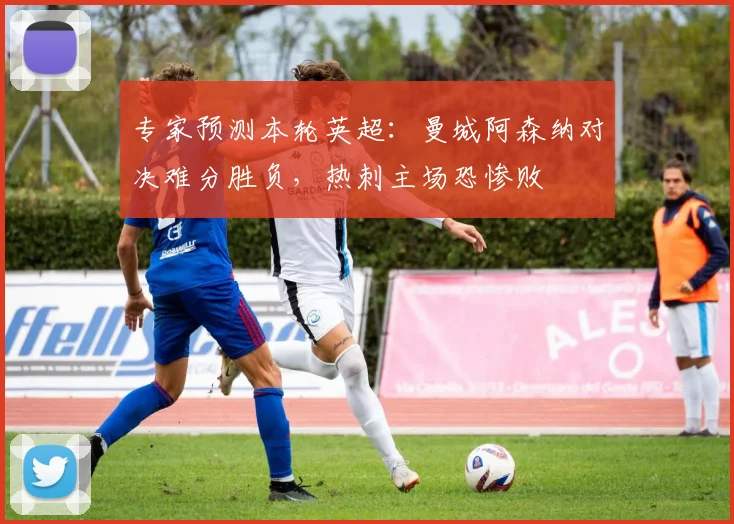 专家预测本轮英超:曼城阿森纳对决难分胜负,热刺主场恐惨败