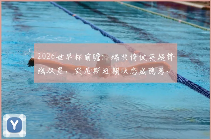 2026世界杯前瞻：瑞典倚仗英超锋线双星，突尼斯近期状态成隐患，历史交手一览