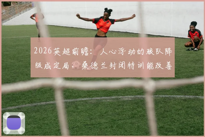 2026英超前瞻:人心浮动的狼队降级成定局,桑德兰封闭特训能改善防守漏洞吗?