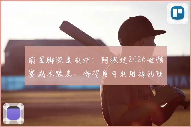 前国脚深度剖析:阿根廷2026世预赛战术隐患,佛得角可利用梅西防守短板制造爆冷机会